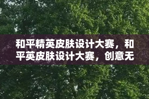 和平精英皮肤设计大赛，和平英皮肤设计大赛，创意无限，精彩纷呈