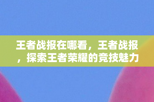 王者战报在哪看,王者战报,探索王者荣耀的竞技魅力与策略深度 王者战报在哪看,王者战报,探索王者荣耀的竞技魅力与策略深度