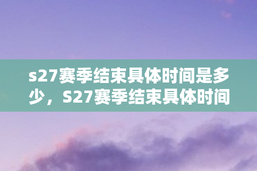 s27赛季结束具体时间是多少，S27赛季结束具体时间，荣耀战场的最终篇章