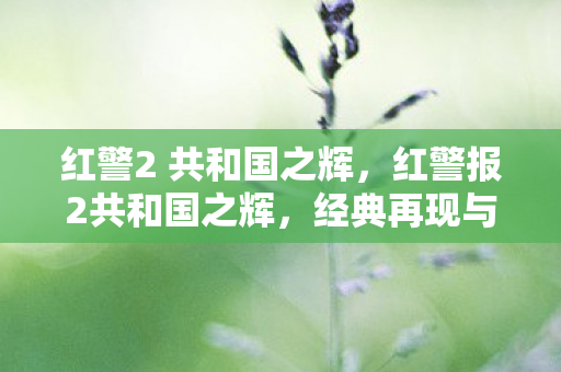 红警2 共和国之辉，红警报2共和国之辉，经典再现与策略博弈的传奇