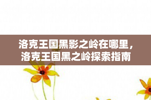 洛克王国黑影之岭在哪里，洛克王国黑之岭探索指南