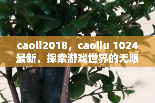 caoli2018，caoliu 1024最新，探索游戏世界的无限可能