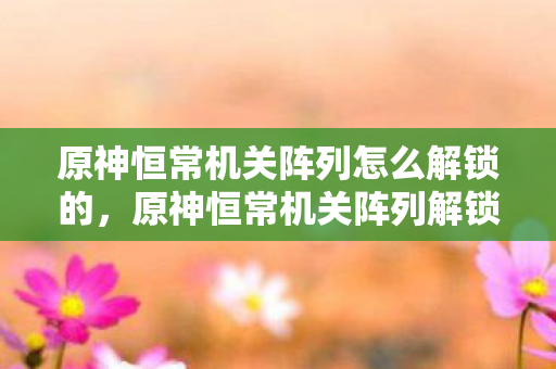 原神恒常机关阵列怎么解锁的，原神恒常机关阵列解锁攻略
