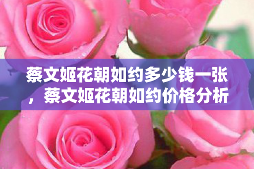 蔡文姬花朝如约多少钱一张，蔡文姬花朝如约价格分析