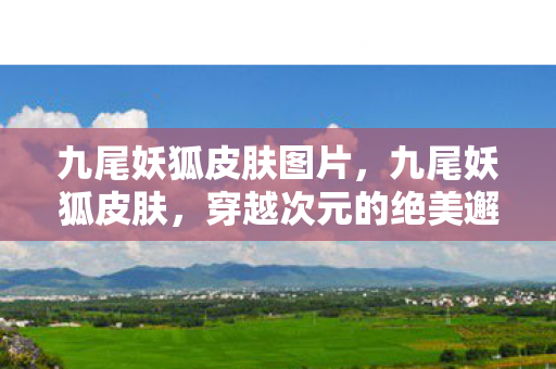 九尾妖狐皮肤图片，九尾妖狐皮肤，穿越次元的绝美邂逅