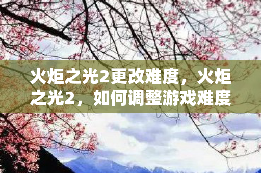 火炬之光2更改难度，火炬之光2，如何调整游戏难度，挑战自我新高度
