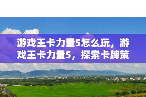游戏王卡力量5怎么玩，游戏王卡力量5，探索卡牌策略的深度与广度