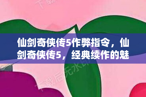 仙剑奇侠传5作弊指令，仙剑奇侠传5，经典续作的魅力与期待