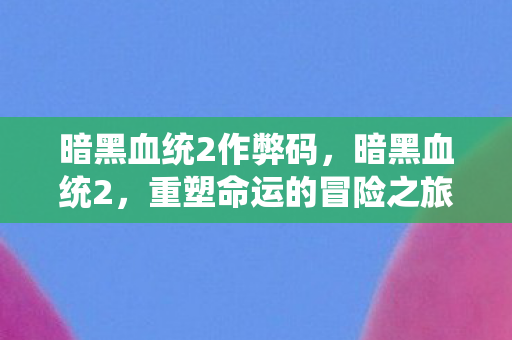 暗黑血统2作弊码，暗黑血统2，重塑命运的冒险之旅