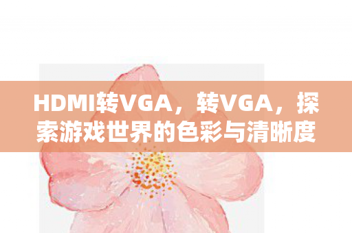 HDMI转VGA，转VGA，探索游戏世界的色彩与清晰度