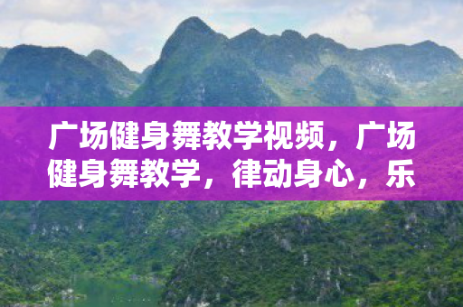 广场健身舞教学视频,广场健身舞教学,律动身心,乐享健康 广场健身舞教学视频,广场健身舞教学,律动身心,乐享健康