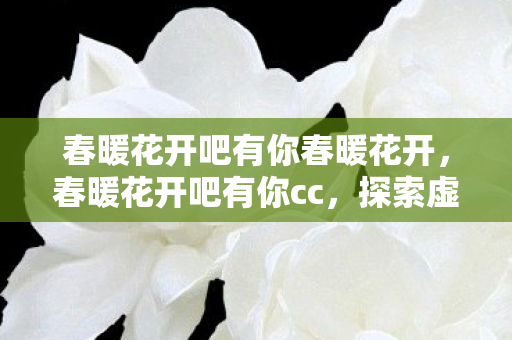 春暖花开吧有你春暖花开，春暖花开吧有你cc，探索虚拟世界的无限可能
