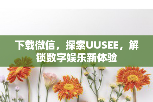下载微信，探索UUSEE，解锁数字娱乐新体验