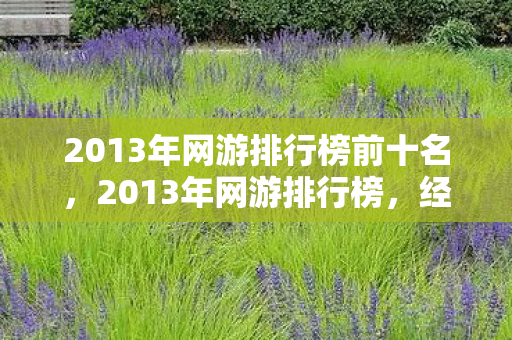 2013年网游排行榜前十名，2013年网游排行榜，经典之作的辉煌时刻