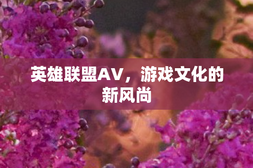 英雄联盟AV，游戏文化的新风尚