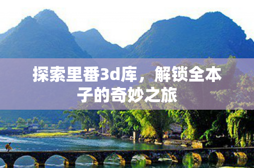 探索里番3d库，解锁全本子的奇妙之旅