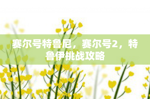 赛尔号特鲁尼，赛尔号2，特鲁伊挑战攻略