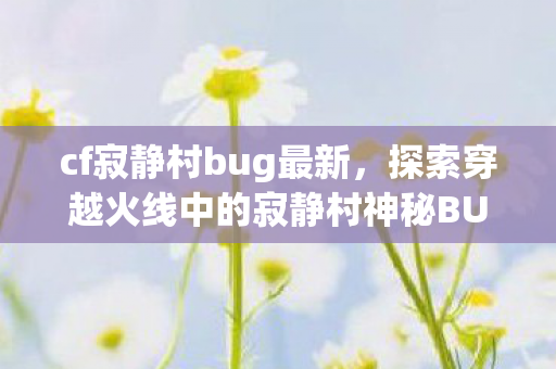 cf寂静村bug最新，探索穿越火线中的寂静村神秘BUG