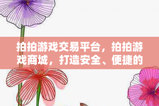 拍拍游戏交易平台，拍拍游戏商城，打造安全、便捷的游戏交易新体验