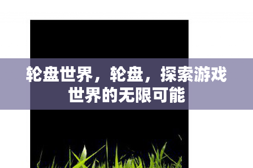 轮盘世界，轮盘，探索游戏世界的无限可能