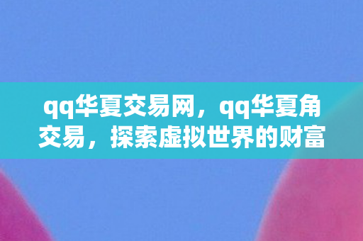 qq华夏交易网,qq华夏角交易,探索虚拟世界的财富流转 qq华夏交易网,qq华夏角交易,探索虚拟世界的财富流转