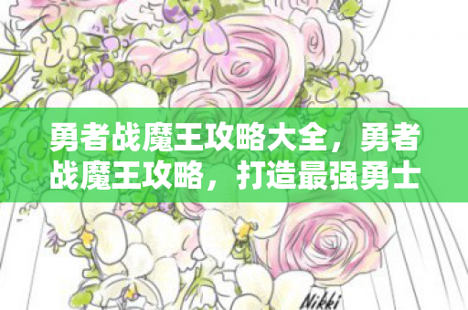 勇者战魔王攻略大全,勇者战魔王攻略,打造最强勇士,征服黑暗势力 勇者战魔王攻略大全,勇者战魔王攻略,打造最强勇士,征服黑暗势力