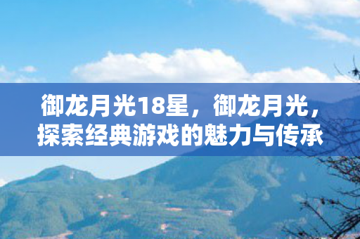 御龙月光18星，御龙月光，探索经典游戏的魅力与传承