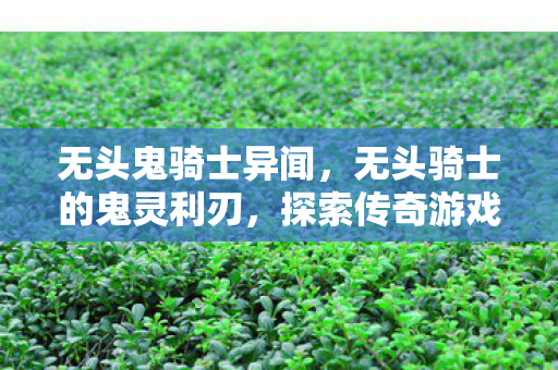无头鬼骑士异闻,无头骑士的鬼灵利刃,探索传奇游戏中的神秘传说 无头鬼骑士异闻,无头骑士的鬼灵利刃,探索传奇游戏中的神秘传说