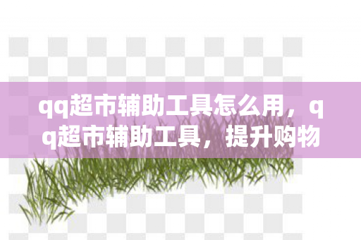 qq超市辅助工具怎么用，qq超市辅助工具，提升购物效率与体验的智能助手