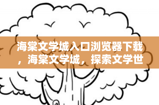 海棠文学城入口浏览器下载,海棠文学城,探索文学世界的神秘入口 海棠文学城入口浏览器下载,海棠文学城,探索文学世界的神秘入口