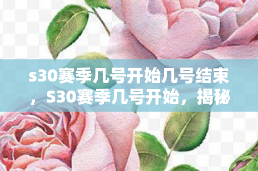 s30赛季几号开始几号结束，S30赛季几号开始，揭秘新赛季的开启时间