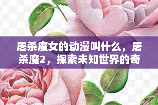 屠杀魔女的动漫叫什么，屠杀魔2，探索未知世界的奇幻冒险