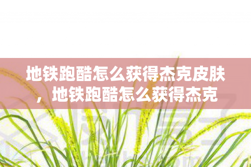 地铁跑酷怎么获得杰克皮肤，地铁跑酷怎么获得杰克