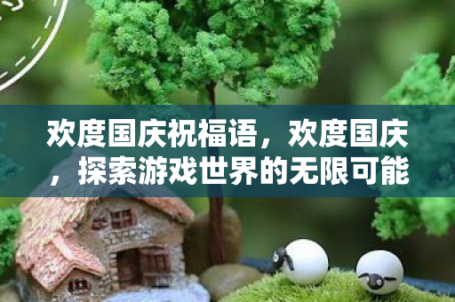 欢度国庆祝福语，欢度国庆，探索游戏世界的无限可能