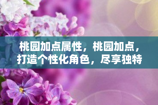 桃园加点属性,桃园加点,打造个性化角色,尽享独特游戏体验 桃园加点属性,桃园加点,打造个性化角色,尽享独特游戏体验