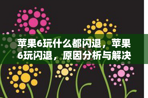 苹果6玩什么都闪退,苹果6玩闪退,原因分析与解决策略 苹果6玩什么都闪退,苹果6玩闪退,原因分析与解决策略