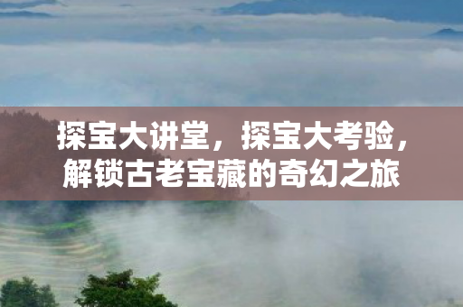 探宝大讲堂，探宝大考验，解锁古老宝藏的奇幻之旅