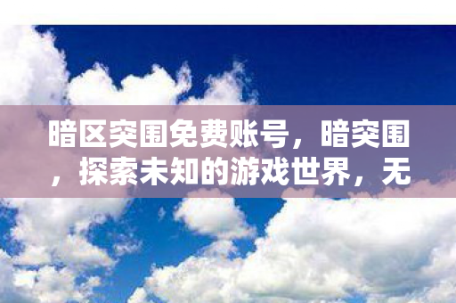 暗区突围免费账号，暗突围，探索未知的游戏世界，无需账号的自由之旅