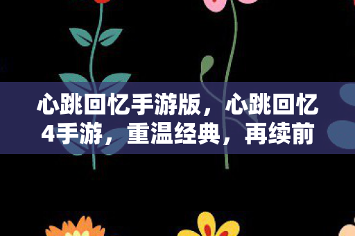 心跳回忆手游版，心跳回忆4手游，重温经典，再续前缘