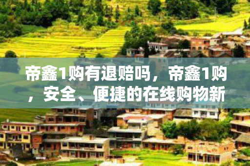 帝鑫1购有退赔吗,帝鑫1购,安全、便捷的在线购物新选择 帝鑫1购有退赔吗,帝鑫1购,安全、便捷的在线购物新选择