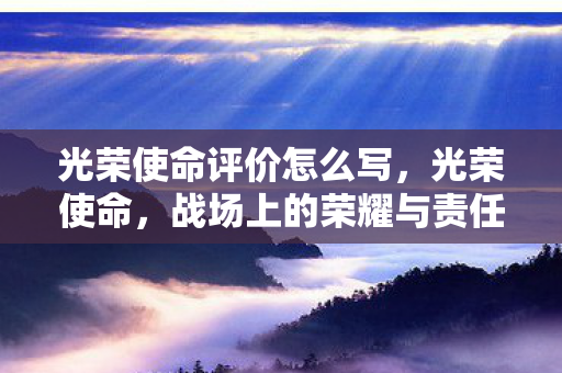 光荣使命评价怎么写,光荣使命,战场上的荣耀与责任 光荣使命评价怎么写,光荣使命,战场上的荣耀与责任
