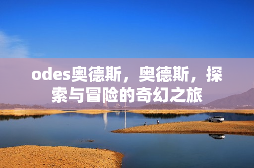 odes奥德斯，奥德斯，探索与冒险的奇幻之旅