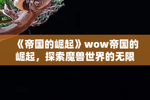《帝国的崛起》wow帝国的崛起,探索魔兽世界的无限可能 《帝国的崛起》wow帝国的崛起,探索魔兽世界的无限可能