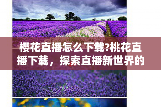 樱花直播怎么下载?桃花直播下载，探索直播新世界的便捷途径