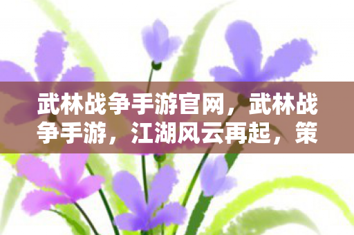 武林战争手游官网,武林战争手游,江湖风云再起,策略与武侠的碰撞 武林战争手游官网,武林战争手游,江湖风云再起,策略与武侠的碰撞