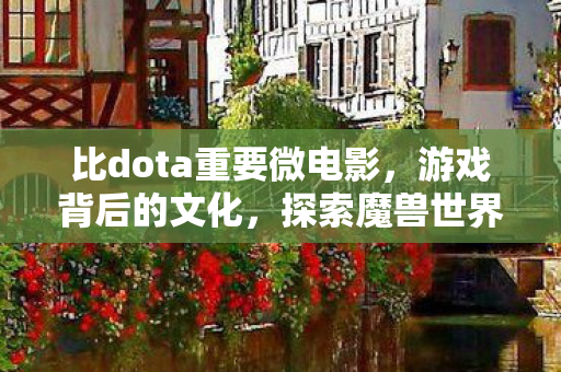 比dota重要微电影,游戏背后的文化,探索魔兽世界与Dota的异同 比dota重要微电影,游戏背后的文化,探索魔兽世界与Dota的异同