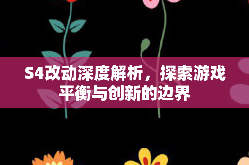 S4改动深度解析，探索游戏平衡与创新的边界