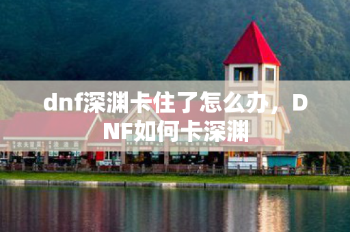 dnf深渊卡住了怎么办,DNF如何卡深渊 dnf深渊卡住了怎么办,DNF如何卡深渊