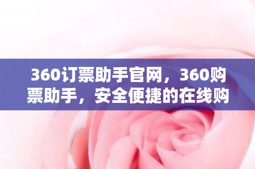360订票助手官网，360购票助手，安全便捷的在线购票新体验