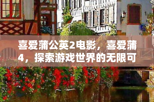 喜爱蒲公英2电影,喜爱蒲4,探索游戏世界的无限可能 喜爱蒲公英2电影,喜爱蒲4,探索游戏世界的无限可能